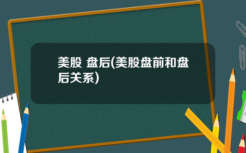 美股 盘后(美股盘前和盘后关系)